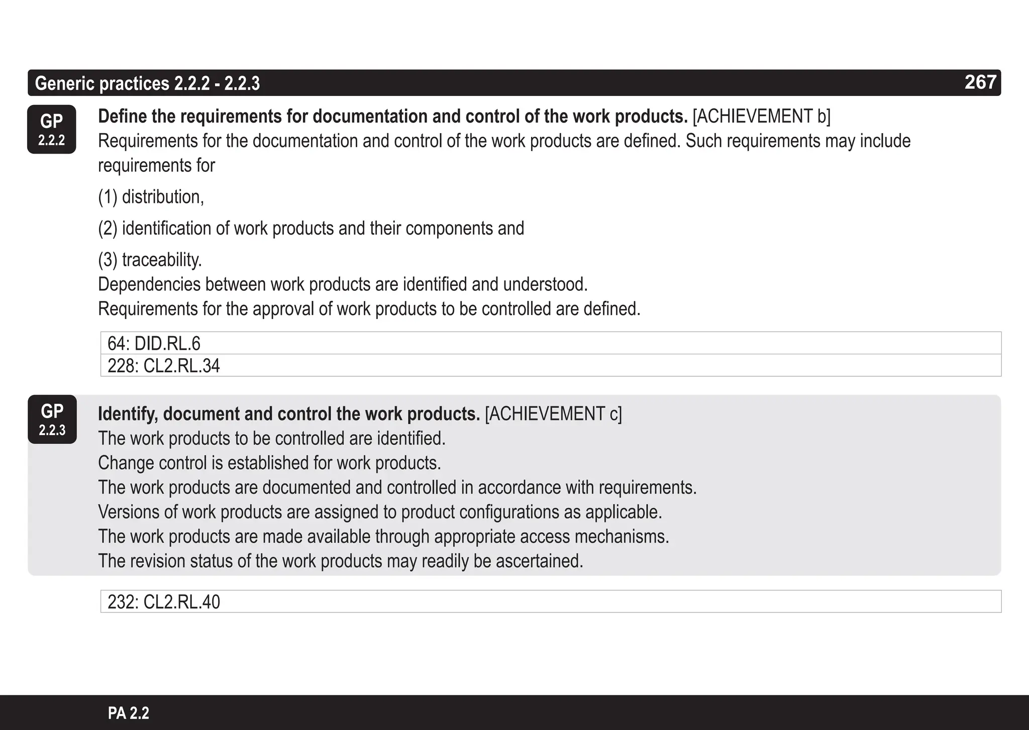 267
ASPICE GUIDE
GP
2.2.3
GP
2.2.2
Generic practices 2.2.2 - 2.2.3 267
PA 2.2
64: DID.RL.6
228: CL2.RL.34
232: CL2.RL.40
Define the requirements for documentation and control of the work products. [ACHIEVEMENT b]
Requirements for the documentation and control of the work products are defined. Such requirements may include
requirements for
(1) distribution,
(2) identification of work products and their components and
(3) traceability.
Dependencies between work products are identified and understood.
Requirements for the approval of work products to be controlled are defined.
Identify, document and control the work products. [ACHIEVEMENT c]
The work products to be controlled are identified.
Change control is established for work products.
The work products are documented and controlled in accordance with requirements.
Versions of work products are assigned to product configurations as applicable.
The work products are made available through appropriate access mechanisms.
The revision status of the work products may readily be ascertained.
 