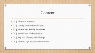 Content
• 01 | Identity Overview
• 02 | Locally Authenticated Users
• 03 | oAuth and Social Providers
• 04 | Two Factor Authentication
• 05 | Asp.Net Identity with Webapi
• 06 | Identity Tips & Recommendations
14
 