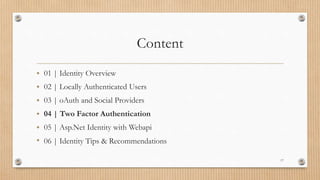 Content
• 01 | Identity Overview
• 02 | Locally Authenticated Users
• 03 | oAuth and Social Providers
• 04 | Two Factor Authentication
• 05 | Asp.Net Identity with Webapi
• 06 | Identity Tips & Recommendations
17
 