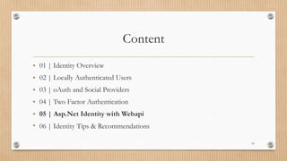 Content
• 01 | Identity Overview
• 02 | Locally Authenticated Users
• 03 | oAuth and Social Providers
• 04 | Two Factor Authentication
• 05 | Asp.Net Identity with Webapi
• 06 | Identity Tips & Recommendations
19
 