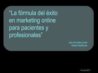 “ La fórmula del éxito  en marketing online  para pacientes y  profesionales”  14 Junio 2011 Julio González Iturbe Global Healthcare 