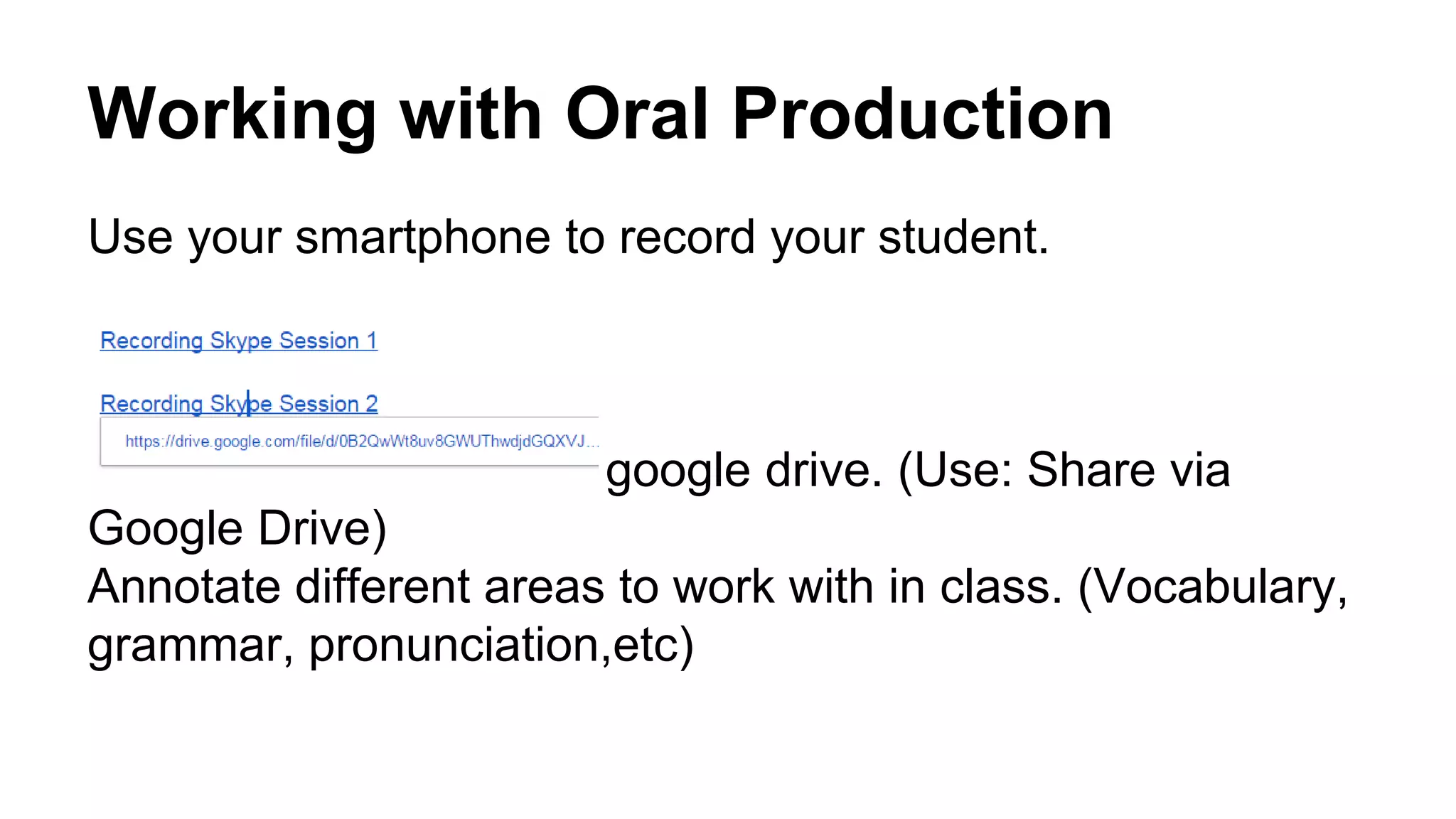 Working with Oral Production
Use your smartphone to record your student.
Upload the recording to google drive. (Use: Share via
Google Drive)
Annotate different areas to work with in class. (Vocabulary,
grammar, pronunciation,etc)
 