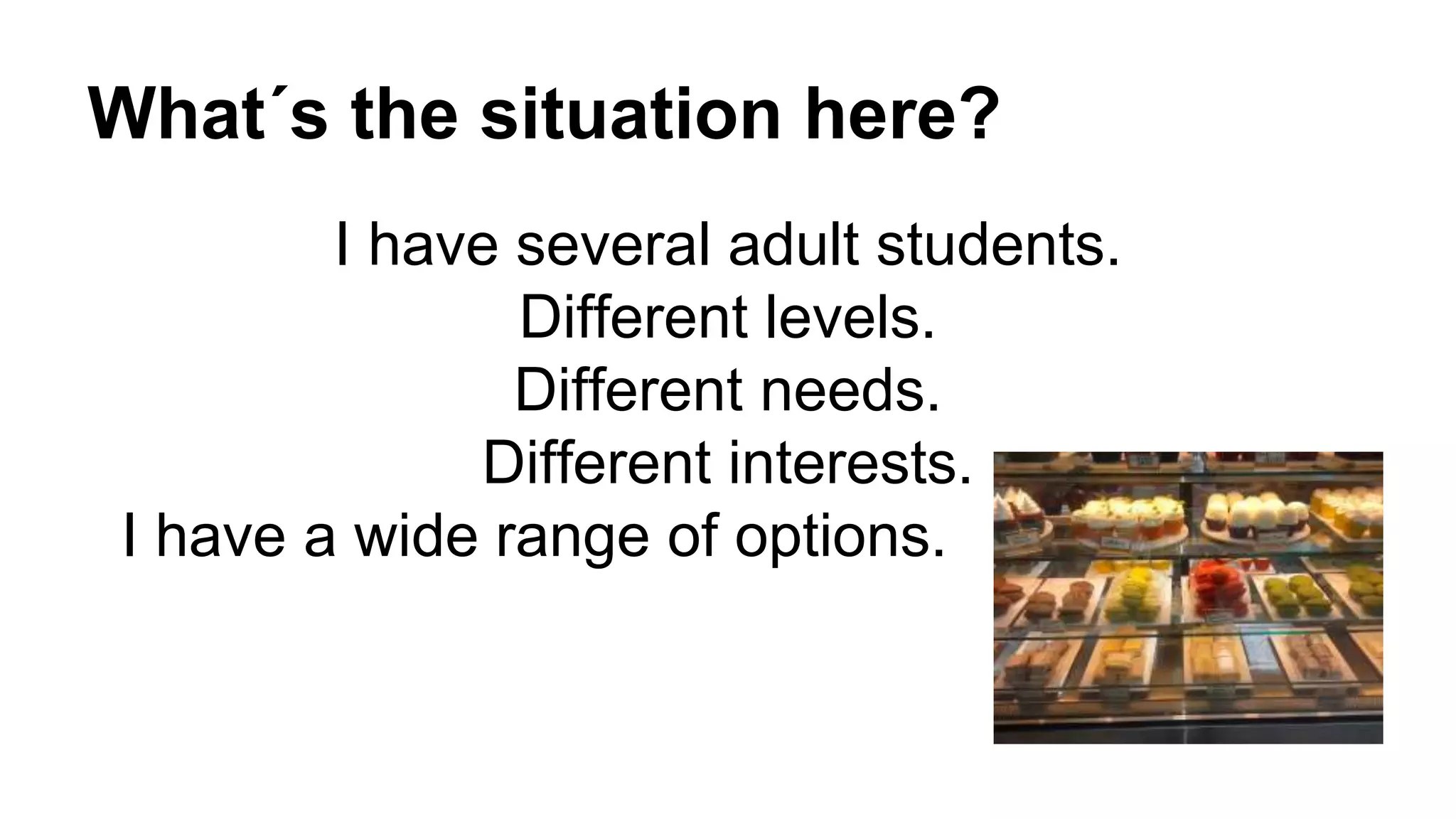 What´s the situation here?
I have several adult students.
Different levels.
Different needs.
Different interests.
I have a wide range of options.
 
