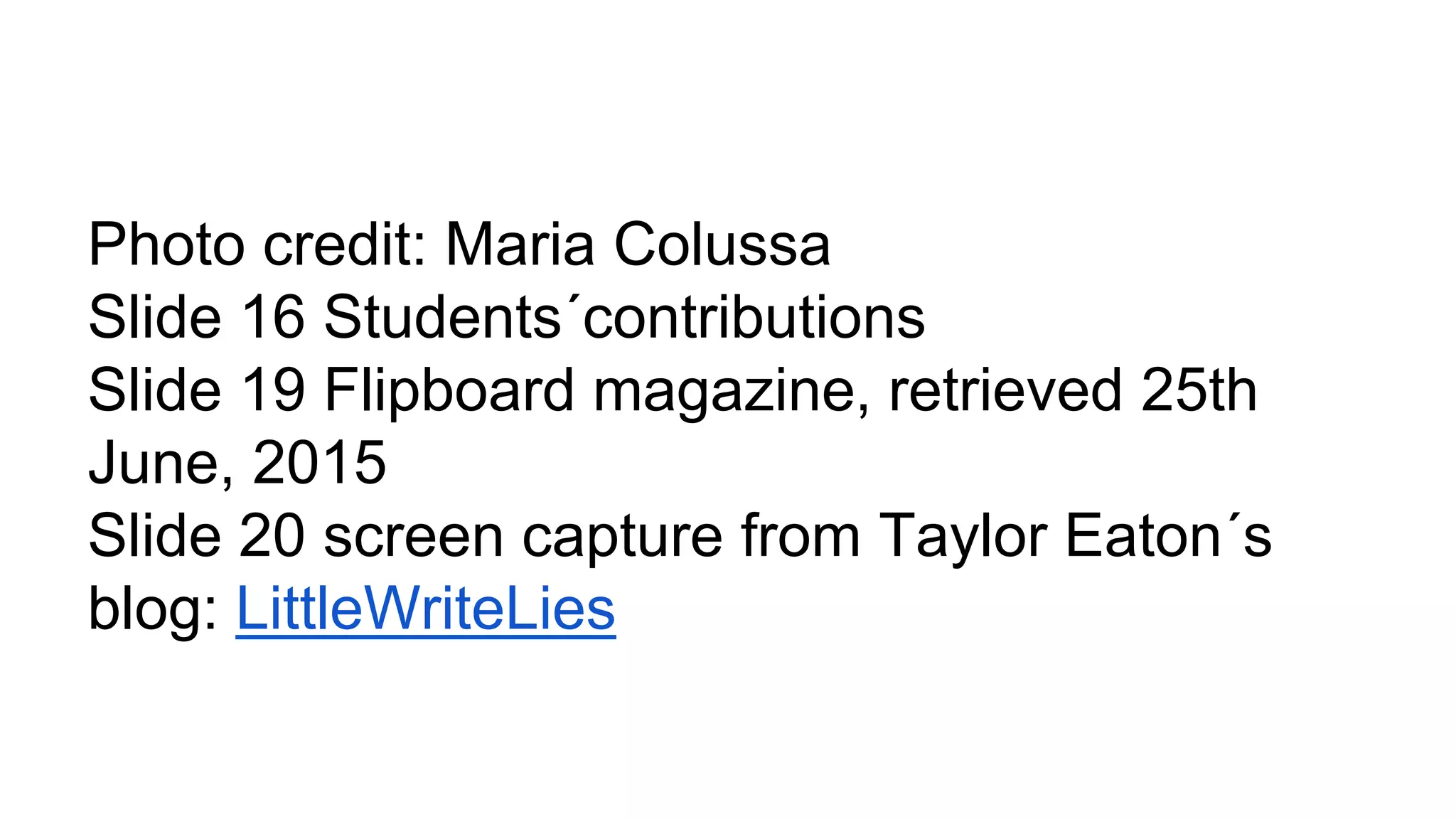 Photo credit: Maria Colussa
Slide 16 Students´contributions
Slide 19 Flipboard magazine, retrieved 25th
June, 2015
Slide 20 screen capture from Taylor Eaton´s
blog: LittleWriteLies
 