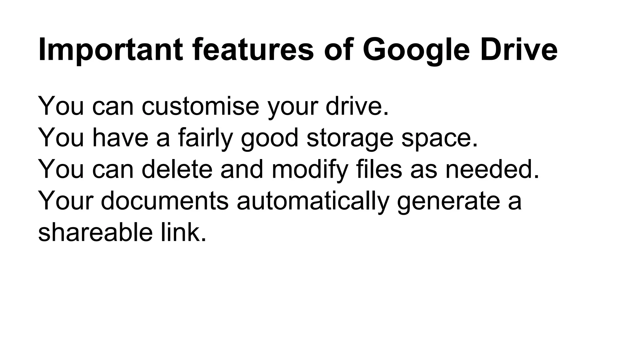 Important features of Google Drive
You can customise your drive.
You have a fairly good storage space.
You can delete and modify files as needed.
Your documents automatically generate a
shareable link.
 