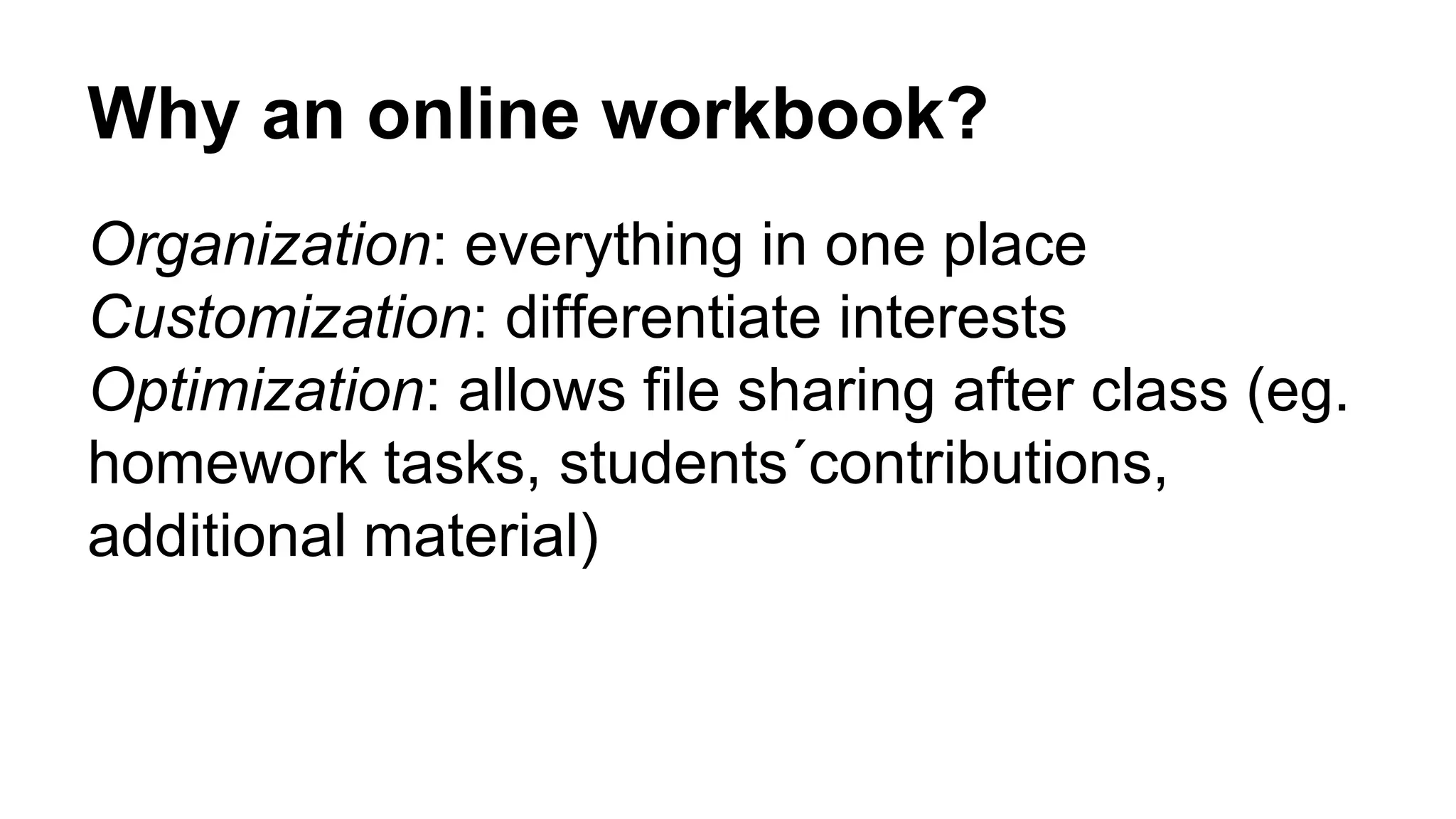 Why an online workbook?
Organization: everything in one place
Customization: differentiate interests
Optimization: allows file sharing after class (eg.
homework tasks, students´contributions,
additional material)
 