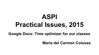 ASPI
Practical Issues, 2015
Google Docs: Time optimizer for our classes
Maria del Carmen Colussa
 