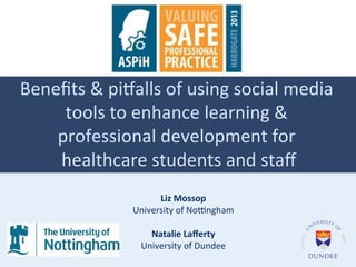 Beneﬁts'&'pi+alls'of'using'social'media'
tools'to'enhance'learning'&'
'
professional'development'for'
'
healthcare'students'and'staﬀ
'
!
Liz!Mossop
!
University'of'No<ngham
'
!
Natalie!Laﬀerty
!
University'of'Dundee
'

 
