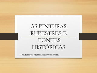 AS PINTURAS
RUPESTRES E
FONTES
HISTÓRICAS
Professora: Melissa Aparecida Porto
 