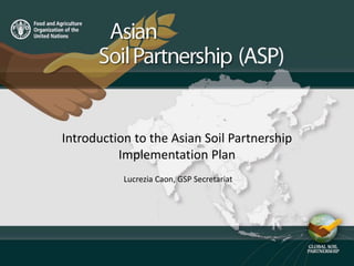 Introduction to the Asian Soil Partnership
Implementation Plan
Lucrezia Caon, GSP Secretariat
 