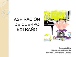 ASPIRACIÓN 
DE CUERPO 
EXTRAÑO 
Eider Astobiza 
Urgencias de Pediatría 
Hospital Universitario Cruces 
 