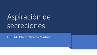 Aspiración de
secreciones
E.E.S.M. Alfonso Vicente Martínez
 