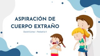 ASPIRACIÓN DE
CUERPO EXTRAÑO
David Cortez – Pediatría II
 