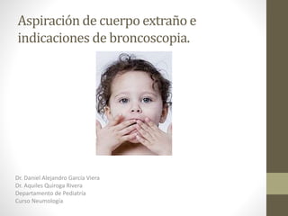 Aspiración de cuerpo extraño e
indicaciones de broncoscopia.
Dr. Daniel Alejandro García Viera
Dr. Aquiles Quiroga Rivera
Departamento de Pediatría
Curso Neumología
 
