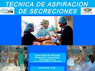 TECNICA DE ASPIRACION
DE SECRECIONES Ñ
Jaime Manuel Márquez
Enfermero Intensivista
fevesar@gmail.com
https://www.facebook.com/fevesar1
Ñ
Noviembre, 2016.
 