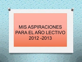 MIS ASPIRACIONES
PARA EL AÑO LECTIVO
     2012 -2013
 
