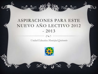 ASPIRACIONES PARA ESTE
NUEVO AÑO LECTIVO 2012
         - 2013

    Unidad Educativa Municipal Quitumbe
 