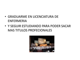 GRADUARME EN LICENCIATURA DE ENFERMERIAY SEGUIR ESTUDIANDO PARA PODER SACAR MAS TITULOS PROFECIONALES 