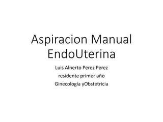 Aspiracion Manual
EndoUterina
Luis Alnerto Perez Perez
residente primer año
Ginecología yObstetricia
 