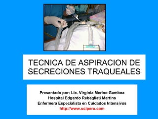 TECNICA DE ASPIRACION DE SECRECIONES TRAQUEALES Presentado por: Lic. Virginia Merino Gamboa Hospital Edgardo Rebagliati Martins Enfermera Especialista en Cuidados Intensivos http://www.uciperu.com 