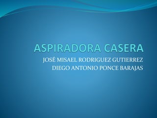 JOSÉ MISAEL RODRIGUEZ GUTIERREZ
DIEGO ANTONIO PONCE BARAJAS
 