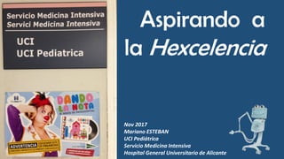 Aspirando a
la Hexcelencia
Nov 2017
Mariano ESTEBAN
UCI Pediátrica
Servicio Medicina Intensiva
Hospital General Universitario de Alicante
 