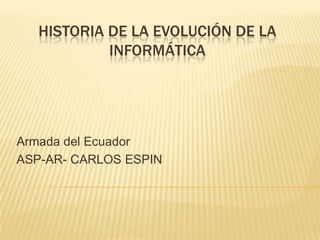 HISTORIA DE LA EVOLUCIÓN DE LA
            INFORMÁTICA




Armada del Ecuador
ASP-AR- CARLOS ESPIN
 