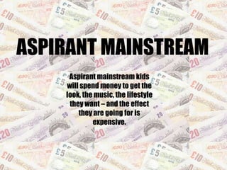 ASPIRANT MAINSTREAM Aspirant mainstream kids will spend money to get the look, the music, the lifestyle they want – and the effect they are going for is expensive. 