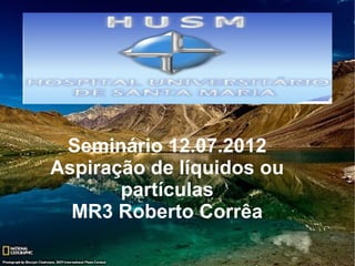 Seminário 12.07.2012
Aspiração de líquidos ou
       partículas
  MR3 Roberto Corrêa
 