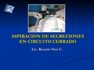ASPIRACION DE SECRECIONES EN CIRCUITO CERRADO Lic. Rosario Vera C. 