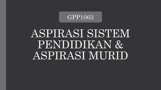 ASPIRASI SISTEM
PENDIDIKAN &
ASPIRASI MURID
GPP1063
 