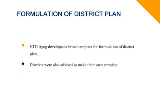 FORMULATION OF DISTRICT PLAN
NITI Ayog developed a broad template for formulation of district
plan
Districts were also advised to make their own template
 