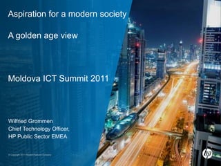 Aspiration for a modern society

A golden age view




Moldova ICT Summit 2011



Wilfried Grommen
Chief Technology Officer,
HP Public Sector EMEA


© Copyright 2011 Hewlett-Packard Company
 