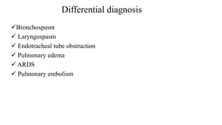 Differential diagnosis
Bronchospasm
 Laryngospasm
 Endotracheal tube obstruction
 Pulmonary edema
 ARDS
 Pulmonary embolism
 