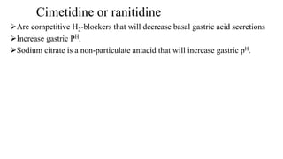 Cimetidine or ranitidine
Are competitive H2-blockers that will decrease basal gastric acid secretions
Increase gastric PH.
Sodium citrate is a non-particulate antacid that will increase gastric pH.
 