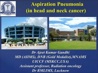 Aspiration Pneumonia
(in head and neck cancer)
Dr Ajeet Kumar Gandhi
MD (AIIMS), DNB (Gold Medalist),MNAMS
UICCF (MSKCC,USA)
Assistant professor, Radiation oncology
Dr RMLIMS, Lucknow
 
