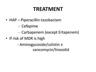 TREATMENT
• HAP – Piperacillin-tazobactam
- Cefepime
- Carbapenem (except Ertapenem)
• If risk of MDR is high
- Aminogycoside/colistin ±
vancomycin/linezolid
 