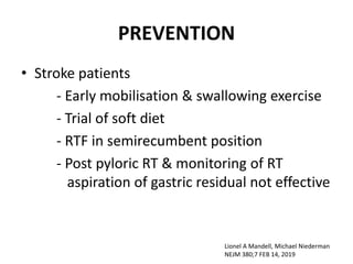 PREVENTION
• Stroke patients
- Early mobilisation & swallowing exercise
- Trial of soft diet
- RTF in semirecumbent position
- Post pyloric RT & monitoring of RT
aspiration of gastric residual not effective
Lionel A Mandell, Michael Niederman
NEJM 380;7 FEB 14, 2019
 