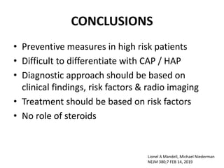 CONCLUSIONS
• Preventive measures in high risk patients
• Difficult to differentiate with CAP / HAP
• Diagnostic approach should be based on
clinical findings, risk factors & radio imaging
• Treatment should be based on risk factors
• No role of steroids
Lionel A Mandell, Michael Niederman
NEJM 380;7 FEB 14, 2019
 