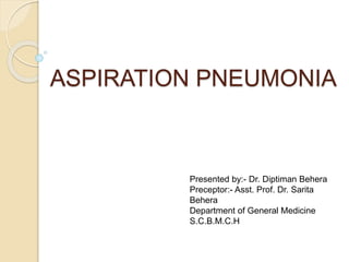 ASPIRATION PNEUMONIA
Presented by:- Dr. Diptiman Behera
Preceptor:- Asst. Prof. Dr. Sarita
Behera
Department of General Medicine
S.C.B.M.C.H
 