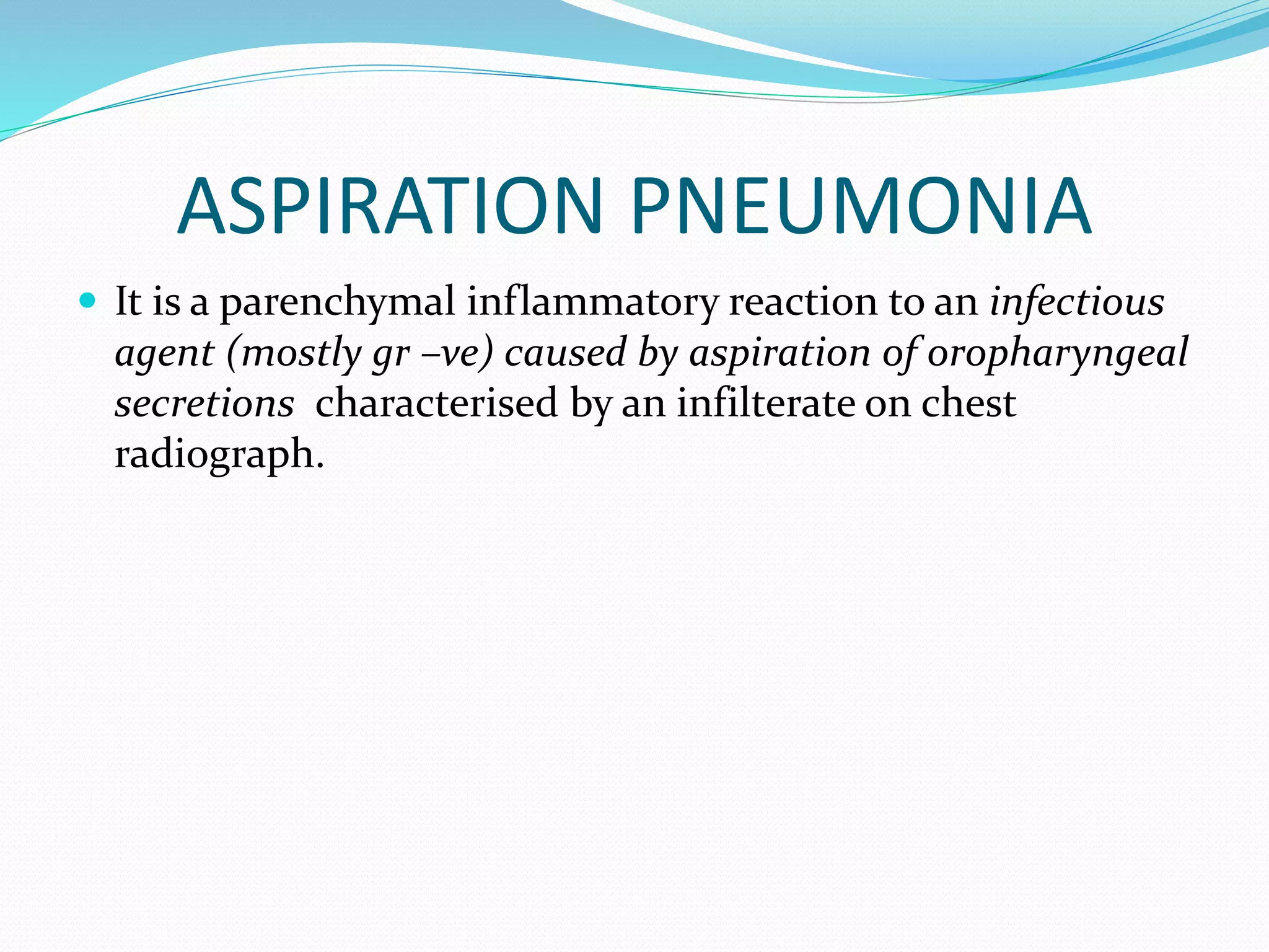 ASPIRATION PNEUMONIA
 It is a parenchymal inflammatory reaction to an infectious
agent (mostly gr –ve) caused by aspiration of oropharyngeal
secretions characterised by an infilterate on chest
radiograph.
 