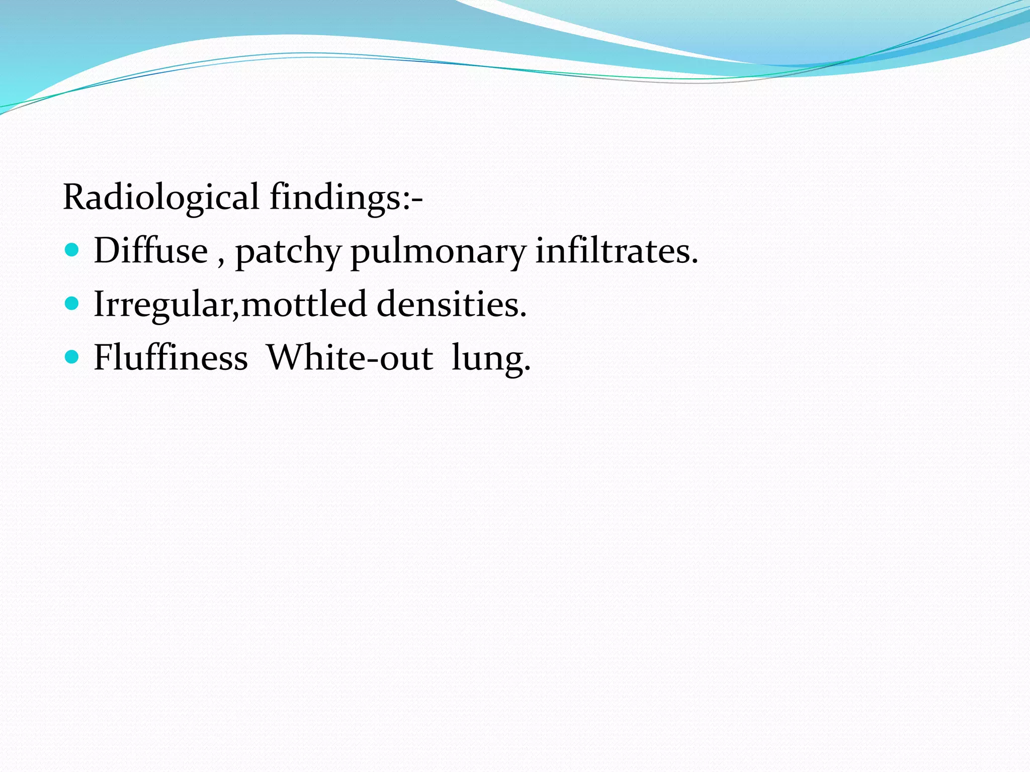 Radiological findings:-
 Diffuse , patchy pulmonary infiltrates.
 Irregular,mottled densities.
 Fluffiness White-out lung.
 