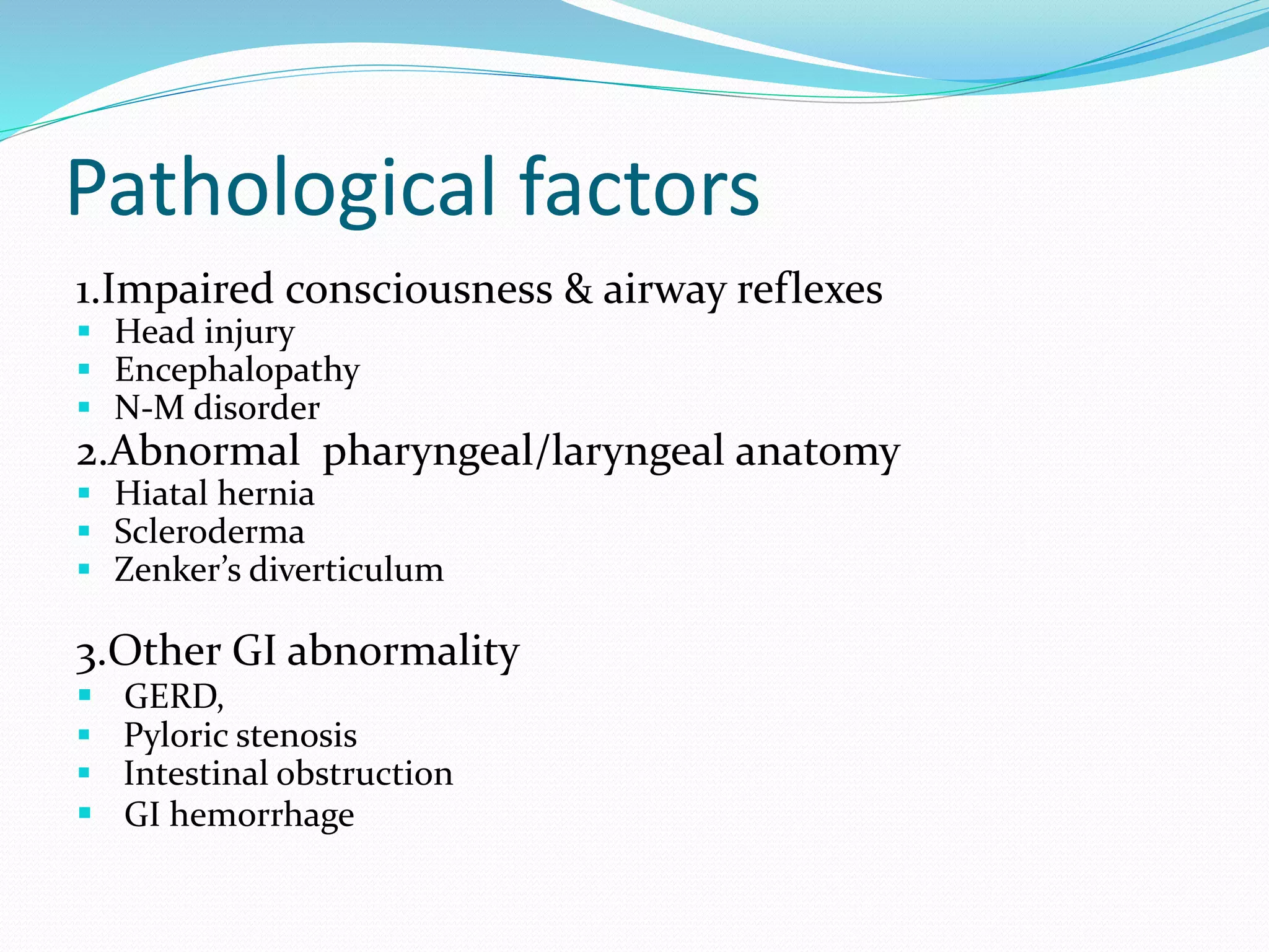 Pathological factors
1.Impaired consciousness & airway reflexes
 Head injury
 Encephalopathy
 N-M disorder
2.Abnormal pharyngeal/laryngeal anatomy
 Hiatal hernia
 Scleroderma
 Zenker’s diverticulum
3.Other GI abnormality
 GERD,
 Pyloric stenosis
 Intestinal obstruction
 GI hemorrhage
 