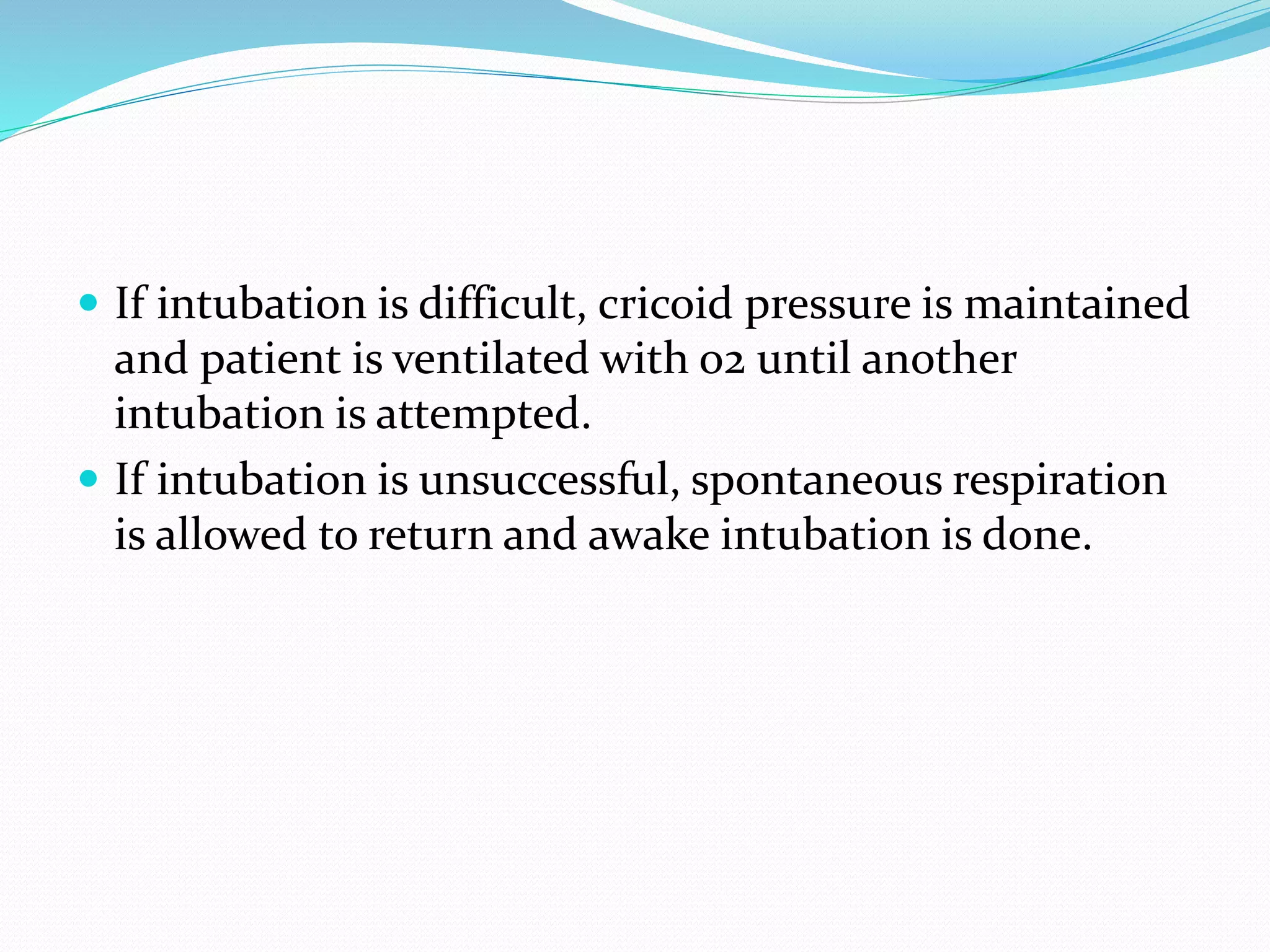  If intubation is difficult, cricoid pressure is maintained
and patient is ventilated with o2 until another
intubation is attempted.
 If intubation is unsuccessful, spontaneous respiration
is allowed to return and awake intubation is done.
 