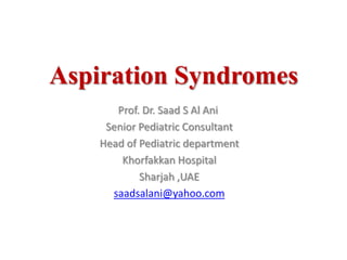 Aspiration Syndromes
Prof. Dr. Saad S Al Ani
Senior Pediatric Consultant
Head of Pediatric department
Khorfakkan Hospital
Sharjah ,UAE
saadsalani@yahoo.com
 