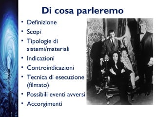 Di cosa parleremo
• Definizione
• Scopi
• Tipologie di
sistemi/materiali
• Indicazioni
• Controindicazioni
• Tecnica di esecuzione
(filmato)
• Possibili eventi avversi
• Accorgimenti
 
