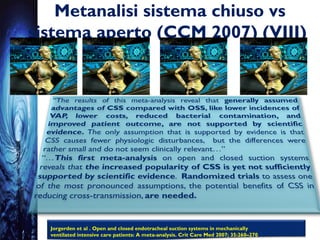 Metanalisi sistema chiuso vs
sistema aperto (CCM 2007) (VIII)
Jorgerden et al . Open and closed endotracheal suction systems in mechanically
ventilated intensive care patients: A meta-analysis. Crit Care Med 2007; 35:260–270
 