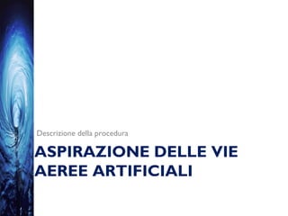 ASPIRAZIONE DELLE VIE
AEREE ARTIFICIALI
Descrizione della procedura
 