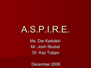 11
A.S.P.I.R.E.A.S.P.I.R.E.
Ms. Dar KadulskiMs. Dar Kadulski
Mr. Josh SkubalMr. Josh Skubal
Dr. Kay TulppoDr. Kay Tulppo
December 2006December 2006
 
