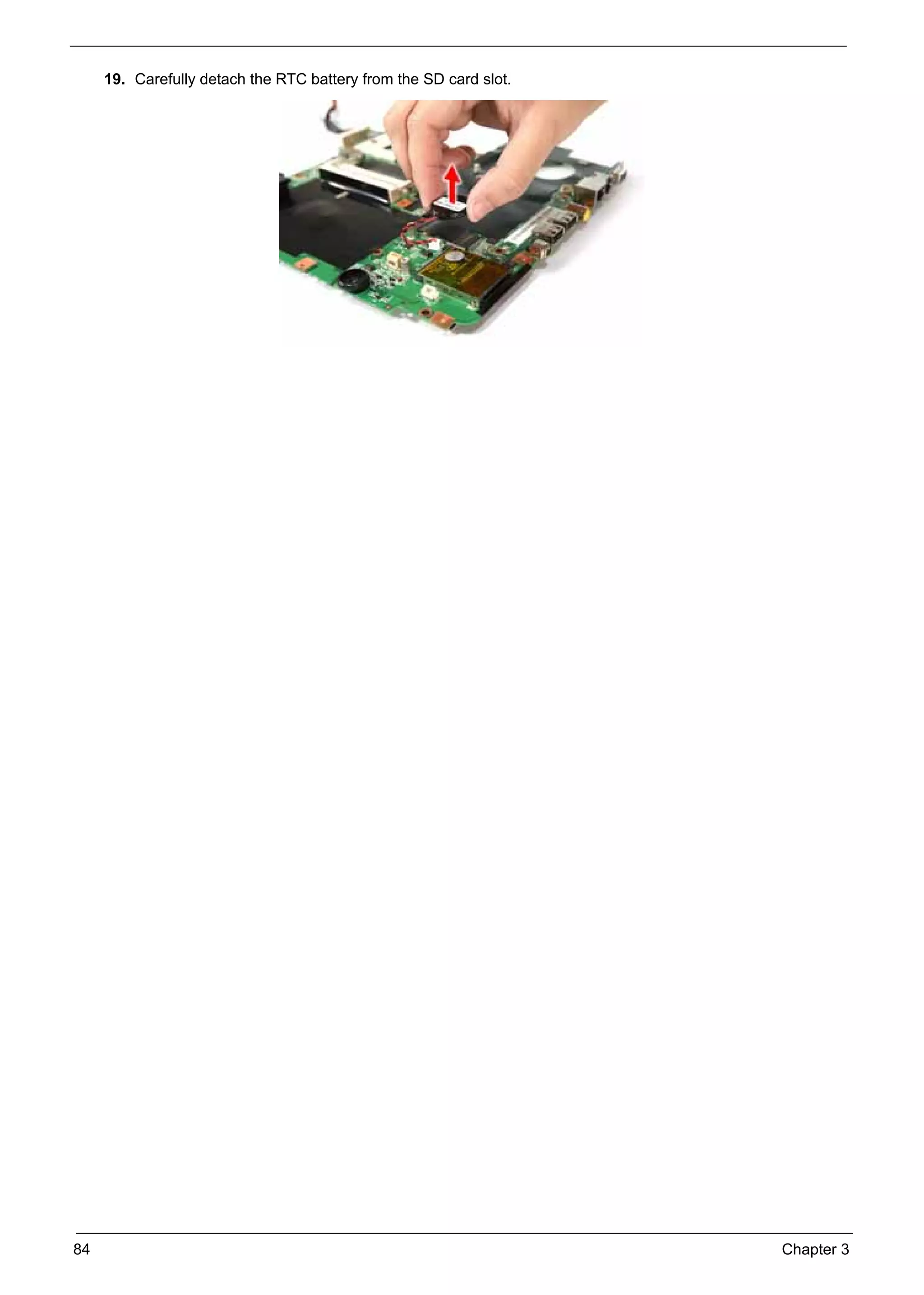 SG_Aspire4920_Book.book   Page 84   Monday, May 28, 2007   6:49 PM




          19. Carefully detach the RTC battery from the SD card slot.




     84                                                                 Chapter 3
 